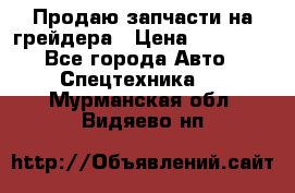 Продаю запчасти на грейдера › Цена ­ 10 000 - Все города Авто » Спецтехника   . Мурманская обл.,Видяево нп